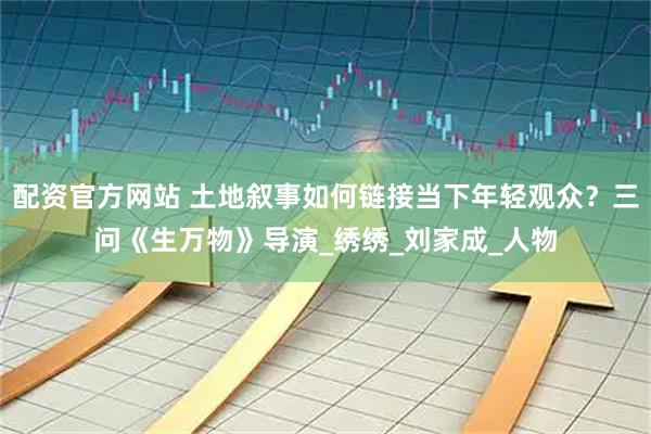 配资官方网站 土地叙事如何链接当下年轻观众？三问《生万物》导演_绣绣_刘家成_人物