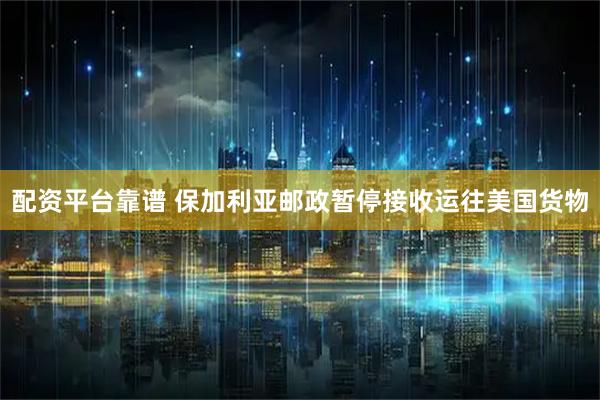 配资平台靠谱 保加利亚邮政暂停接收运往美国货物