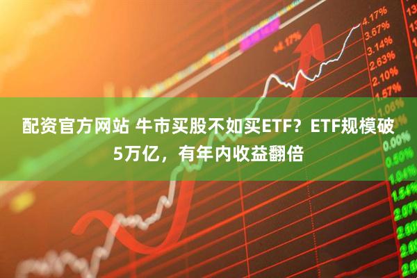 配资官方网站 牛市买股不如买ETF？ETF规模破5万亿，有年内收益翻倍