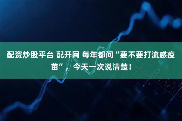 配资炒股平台 配开网 每年都问“要不要打流感疫苗”，今天一次说清楚！