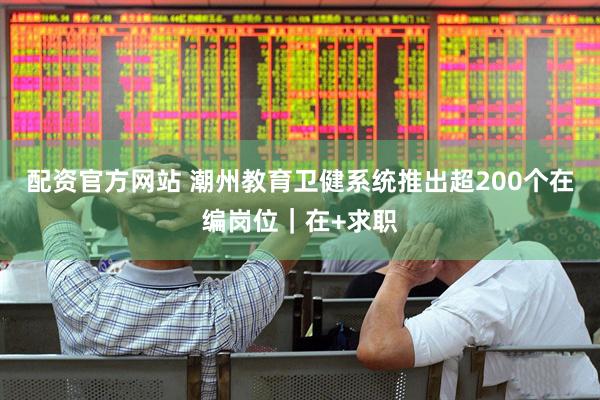 配资官方网站 潮州教育卫健系统推出超200个在编岗位｜在+求职