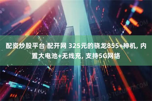配资炒股平台 配开网 325元的骁龙855+神机, 内置大电池+无线充, 支持5G网络