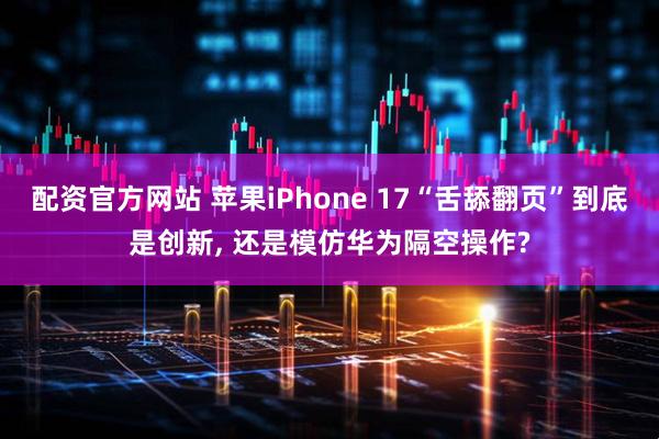 配资官方网站 苹果iPhone 17“舌舔翻页”到底是创新, 还是模仿华为隔空操作?