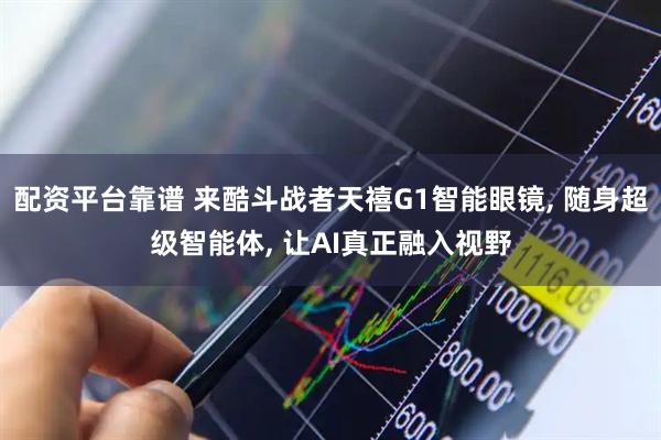 配资平台靠谱 来酷斗战者天禧G1智能眼镜, 随身超级智能体, 让AI真正融入视野