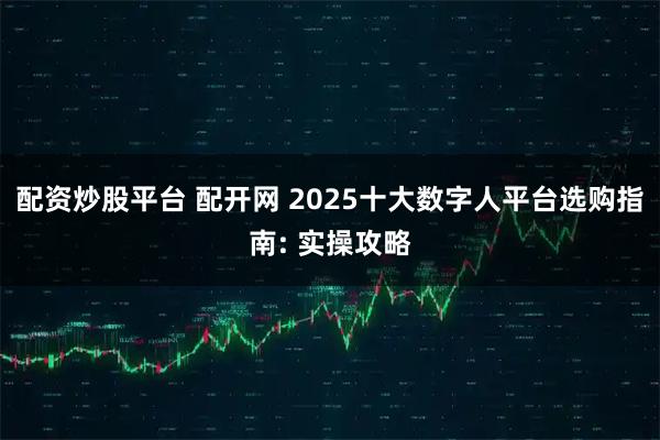 配资炒股平台 配开网 2025十大数字人平台选购指南: 实操攻略
