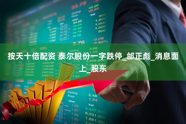 按天十倍配资 泰尔股份一字跌停_邰正彪_消息面上_股东