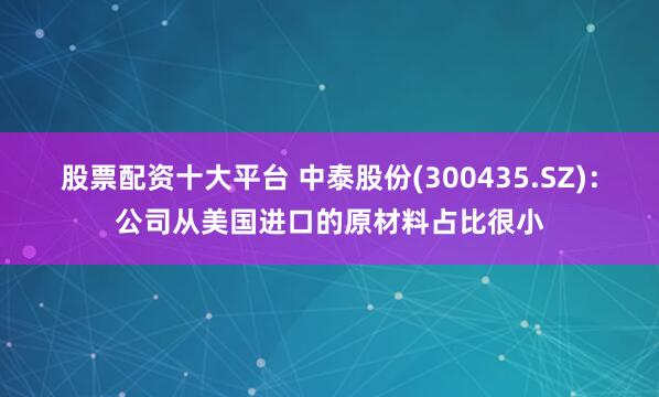 股票配资十大平台 中泰股份(300435.SZ)：公司从美国进口的原材料占比很小