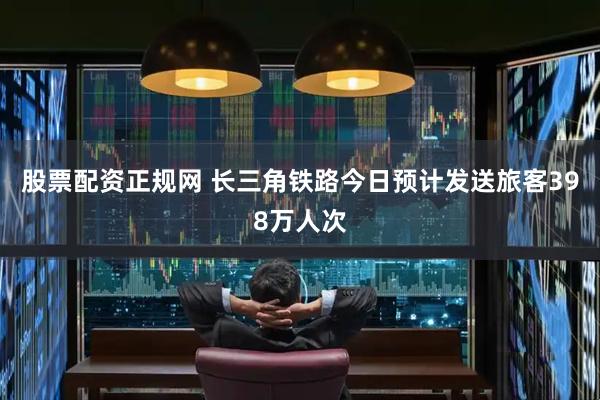 股票配资正规网 长三角铁路今日预计发送旅客398万人次