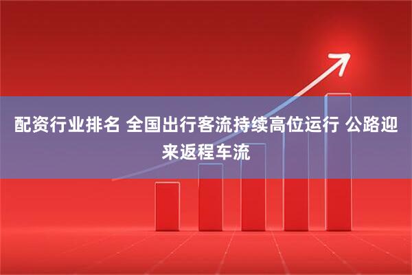 配资行业排名 全国出行客流持续高位运行 公路迎来返程车流