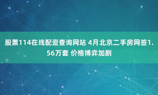 股票114在线配资查询网站 4月北京二手房网签1.56万套 价格博弈加剧