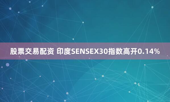 股票交易配资 印度SENSEX30指数高开0.14%