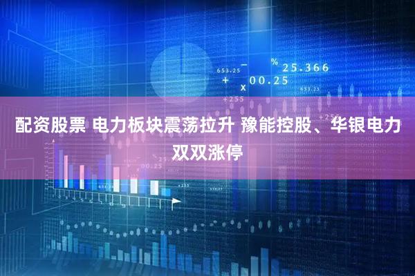 配资股票 电力板块震荡拉升 豫能控股、华银电力双双涨停