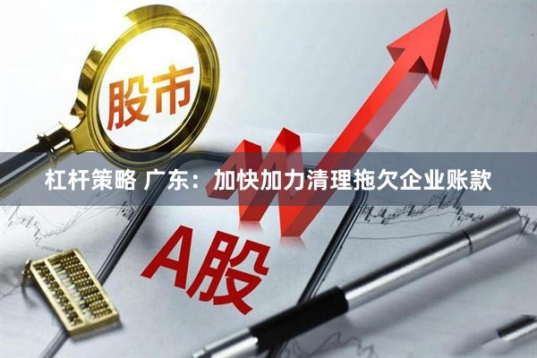 杠杆策略 广东：加快加力清理拖欠企业账款