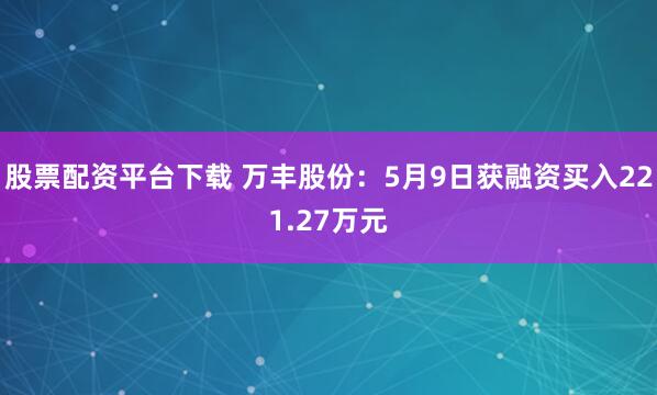 股票配资平台下载 万丰股份：5月9日获融资买入221.27万元