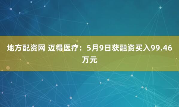 地方配资网 迈得医疗：5月9日获融资买入99.46万元