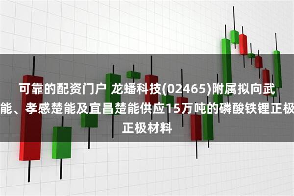 可靠的配资门户 龙蟠科技(02465)附属拟向武汉楚能、孝感楚能及宜昌楚能供应15万吨的磷酸铁锂正极材料