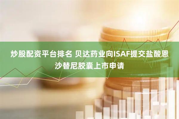 炒股配资平台排名 贝达药业向ISAF提交盐酸恩沙替尼胶囊上市申请