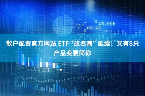 散户配资官方网站 ETF“改名潮”延续！又有8只产品变更简称