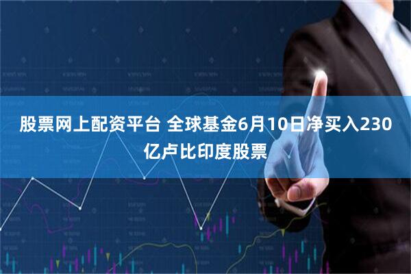 股票网上配资平台 全球基金6月10日净买入230亿卢比印度股票