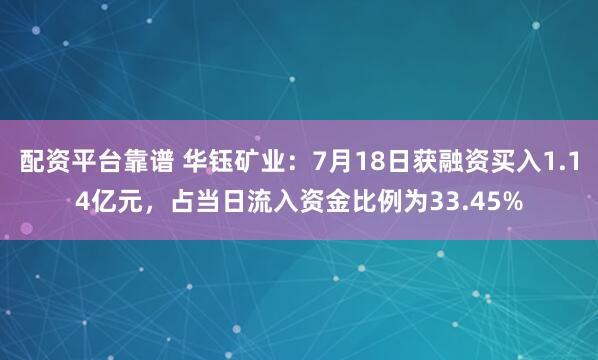 配资平台靠谱 华钰矿业：7月18日获融资买入1.14亿元，占当日流入资金比例为33.45%