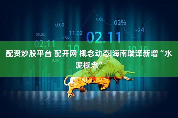配资炒股平台 配开网 概念动态|海南瑞泽新增“水泥概念”