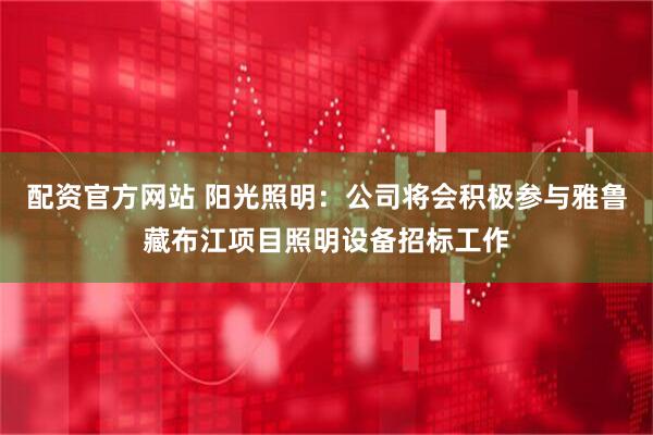 配资官方网站 阳光照明：公司将会积极参与雅鲁藏布江项目照明设备招标工作