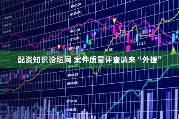 配资知识论坛网 案件质量评查请来“外援”