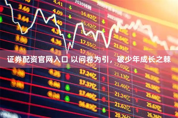 证券配资官网入口 以问卷为引，破少年成长之棘