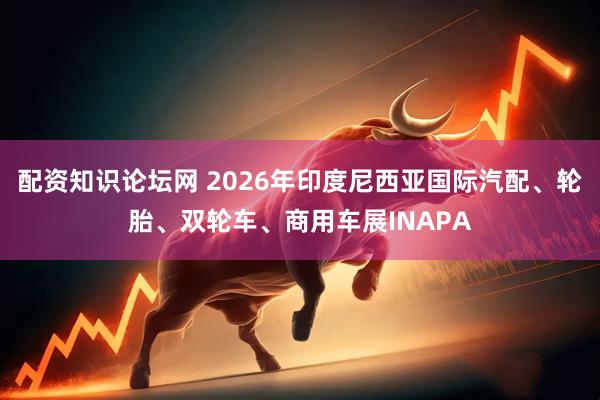 配资知识论坛网 2026年印度尼西亚国际汽配、轮胎、双轮车、商用车展INAPA