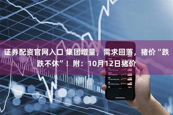 证券配资官网入口 集团增量，需求回落，猪价“跌跌不休”！附：10月12日猪价