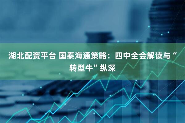 湖北配资平台 国泰海通策略：四中全会解读与“转型牛”纵深