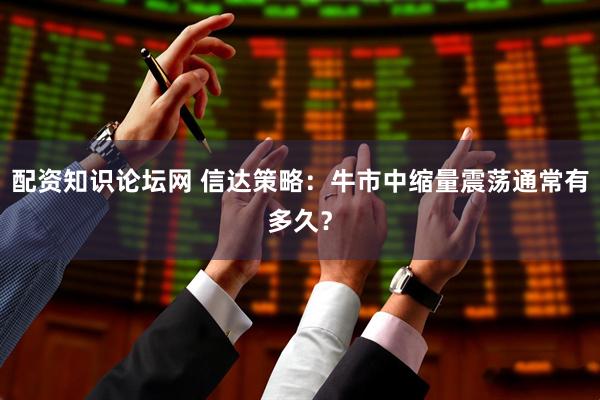 配资知识论坛网 信达策略：牛市中缩量震荡通常有多久？