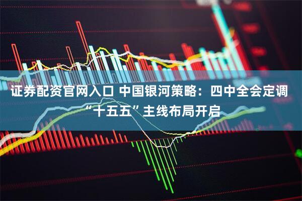 证券配资官网入口 中国银河策略：四中全会定调 “十五五”主线布局开启