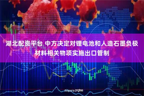 湖北配资平台 中方决定对锂电池和人造石墨负极材料相关物项实施出口管制