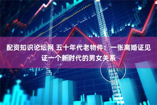 配资知识论坛网 五十年代老物件：一张离婚证见证一个新时代的男女关系