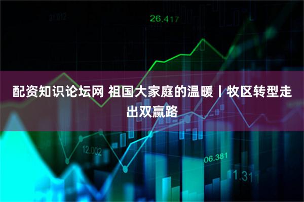 配资知识论坛网 祖国大家庭的温暖丨牧区转型走出双赢路