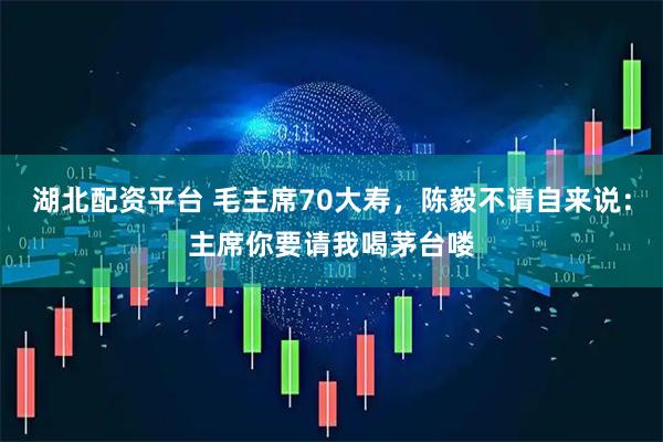 湖北配资平台 毛主席70大寿，陈毅不请自来说：主席你要请我喝茅台喽