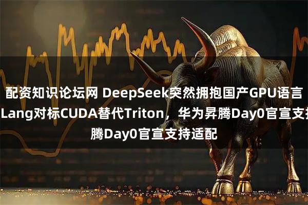 配资知识论坛网 DeepSeek突然拥抱国产GPU语言！TileLang对标CUDA替代Triton，华为昇腾Day0官宣支持适配