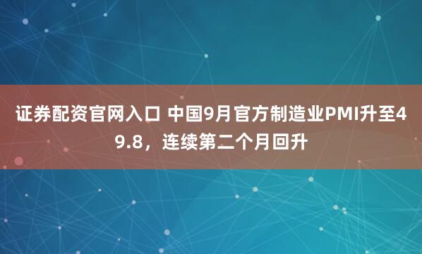 证券配资官网入口 中国9月官方制造业PMI升至49.8，连续第二个月回升