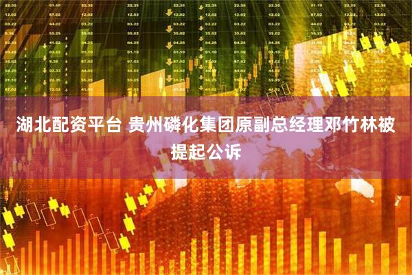 湖北配资平台 贵州磷化集团原副总经理邓竹林被提起公诉