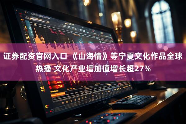 证券配资官网入口 《山海情》等宁夏文化作品全球热播 文化产业增加值增长超27%