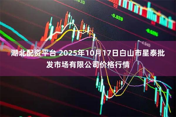 湖北配资平台 2025年10月17日白山市星泰批发市场有限公司价格行情