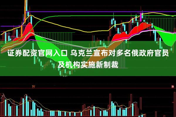证券配资官网入口 乌克兰宣布对多名俄政府官员及机构实施新制裁
