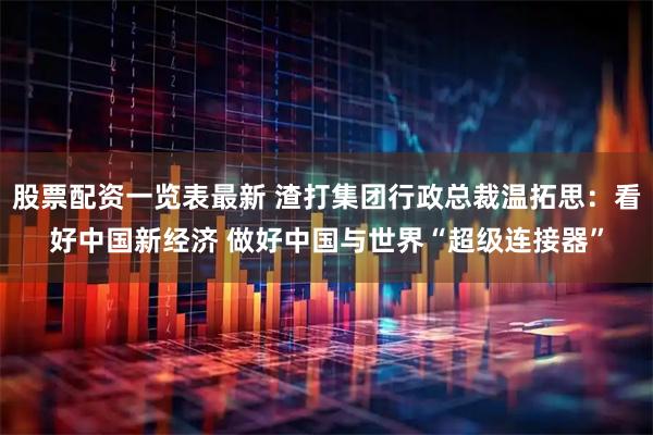 股票配资一览表最新 渣打集团行政总裁温拓思：看好中国新经济 做好中国与世界“超级连接器”