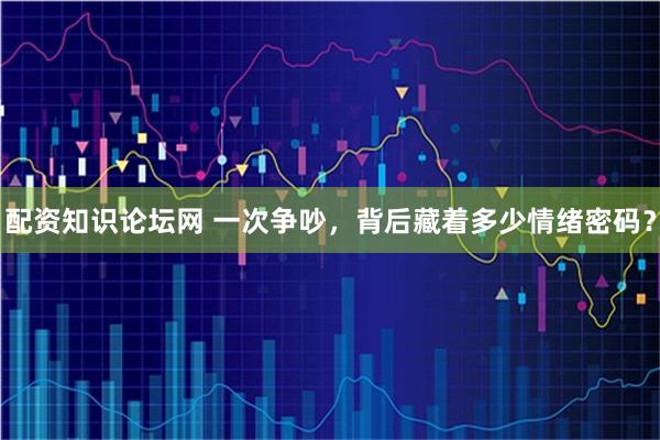 配资知识论坛网 一次争吵，背后藏着多少情绪密码？
