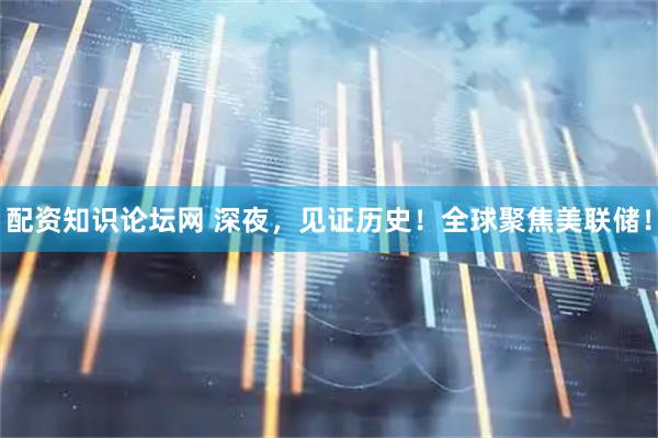 配资知识论坛网 深夜，见证历史！全球聚焦美联储！