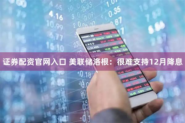 证券配资官网入口 美联储洛根：很难支持12月降息