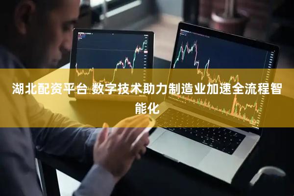 湖北配资平台 数字技术助力制造业加速全流程智能化