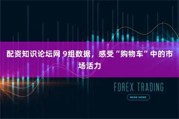 配资知识论坛网 9组数据，感受“购物车”中的市场活力