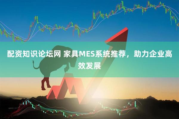 配资知识论坛网 家具MES系统推荐，助力企业高效发展